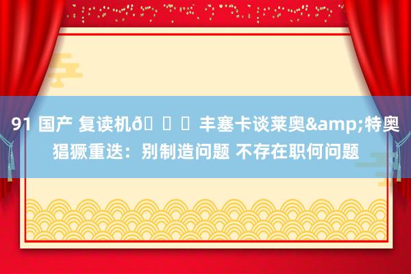 91 国产 复读机😅丰塞卡谈莱奥&特奥猖獗重迭：别制造问题 不存在职何问题