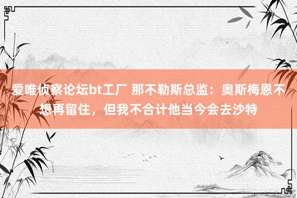 爱唯侦察论坛bt工厂 那不勒斯总监：奥斯梅恩不想再留住，但我不合计他当今会去沙特