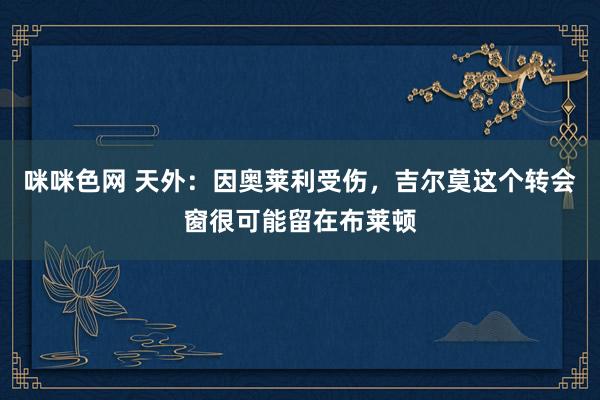 咪咪色网 天外：因奥莱利受伤，吉尔莫这个转会窗很可能留在布莱顿