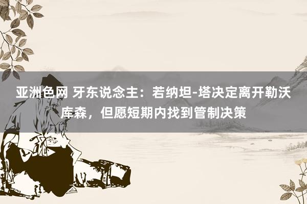 亚洲色网 牙东说念主：若纳坦-塔决定离开勒沃库森，但愿短期内找到管制决策