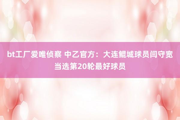 bt工厂爱唯侦察 中乙官方：大连鲲城球员闫守宽当选第20轮最好球员