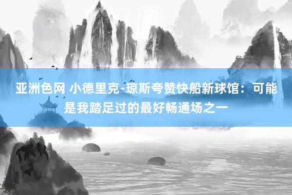 亚洲色网 小德里克-琼斯夸赞快船新球馆：可能是我踏足过的最好畅通场之一