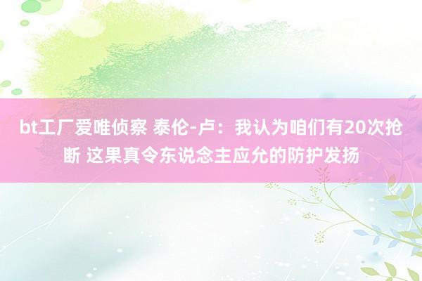 bt工厂爱唯侦察 泰伦-卢：我认为咱们有20次抢断 这果真令东说念主应允的防护发扬