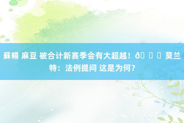 蘇暢 麻豆 被合计新赛季会有大超越！😅莫兰特：法例提问 这是为何？