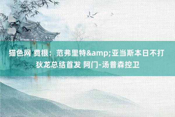 猫色网 费根：范弗里特&亚当斯本日不打 狄龙总结首发 阿门-汤普森控卫