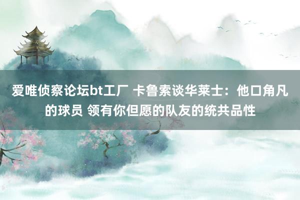 爱唯侦察论坛bt工厂 卡鲁索谈华莱士：他口角凡的球员 领有你但愿的队友的统共品性