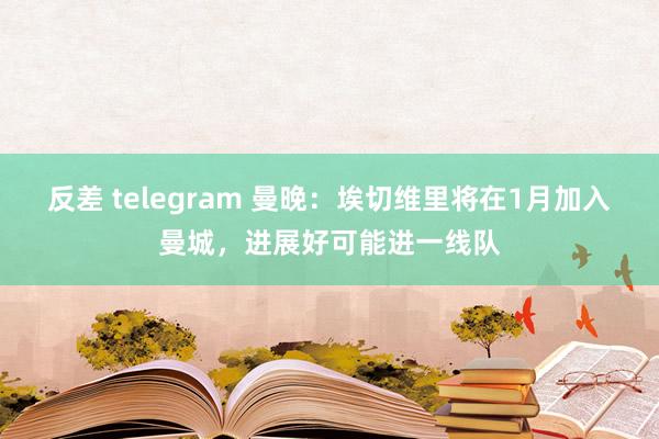 反差 telegram 曼晚：埃切维里将在1月加入曼城，进展好可能进一线队