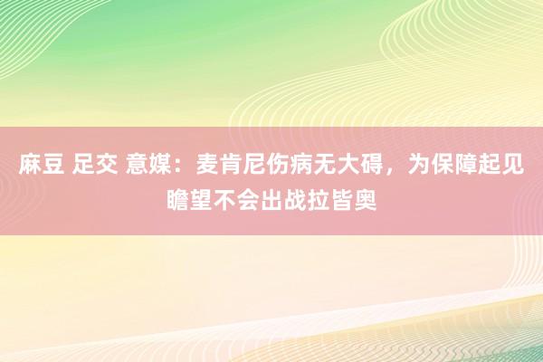 麻豆 足交 意媒：麦肯尼伤病无大碍，为保障起见瞻望不会出战拉皆奥