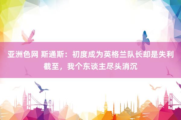 亚洲色网 斯通斯：初度成为英格兰队长却是失利截至，我个东谈主尽头消沉