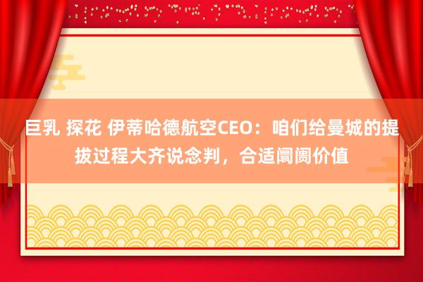 巨乳 探花 伊蒂哈德航空CEO：咱们给曼城的提拔过程大齐说念判，合适阛阓价值