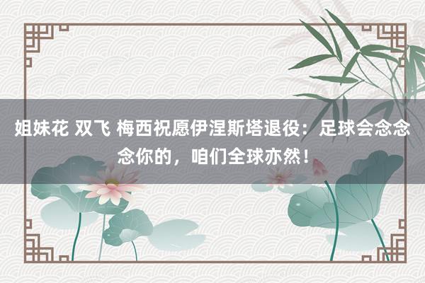 姐妹花 双飞 梅西祝愿伊涅斯塔退役：足球会念念念你的，咱们全球亦然！