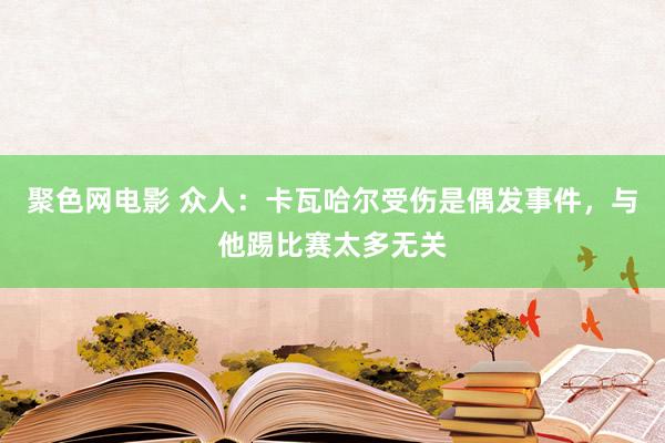 聚色网电影 众人：卡瓦哈尔受伤是偶发事件，与他踢比赛太多无关