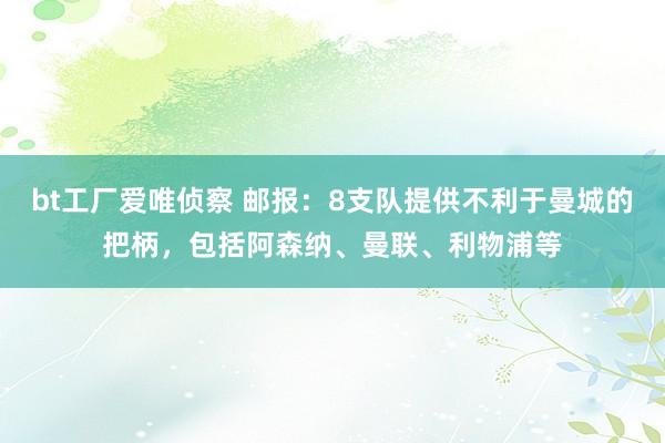 bt工厂爱唯侦察 邮报：8支队提供不利于曼城的把柄，包括阿森纳、曼联、利物浦等