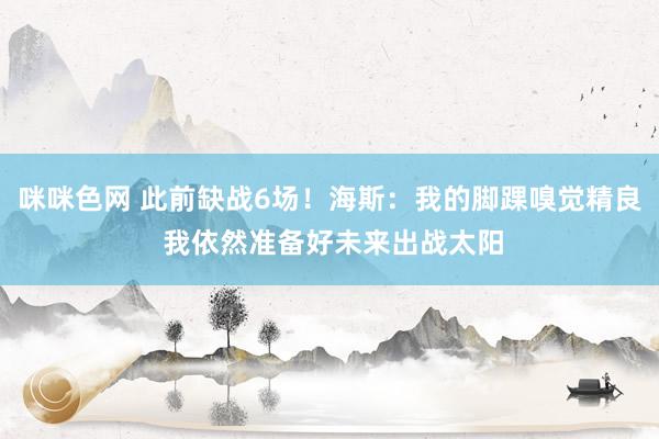 咪咪色网 此前缺战6场！海斯：我的脚踝嗅觉精良 我依然准备好未来出战太阳