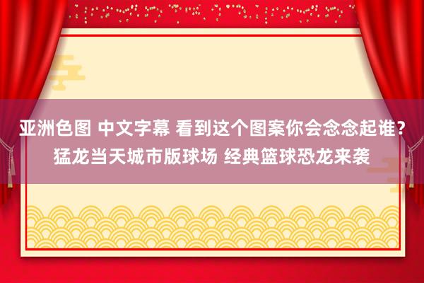 亚洲色图 中文字幕 看到这个图案你会念念起谁？猛龙当天城市版球场 经典篮球恐龙来袭