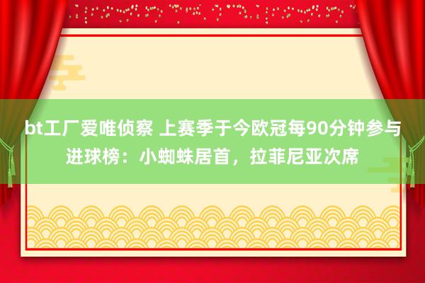 bt工厂爱唯侦察 上赛季于今欧冠每90分钟参与进球榜：小蜘蛛居首，拉菲尼亚次席