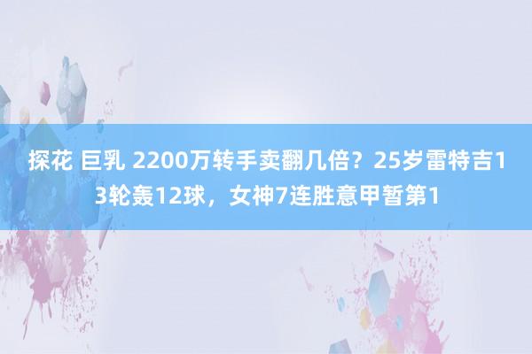 探花 巨乳 2200万转手卖翻几倍？25岁雷特吉13轮轰12球，女神7连胜意甲暂第1