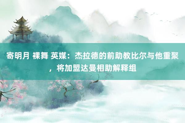 寄明月 裸舞 英媒：杰拉德的前助教比尔与他重聚，将加盟达曼相助解释组