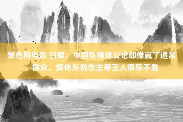 聚色网电影 日媒：中国队输球公论却像赢了通常，群众、媒体东说念主等王人很乐不雅