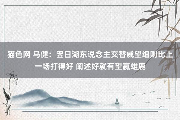 猫色网 马健：翌日湖东说念主交替威望细则比上一场打得好 阐述好就有望赢雄鹿
