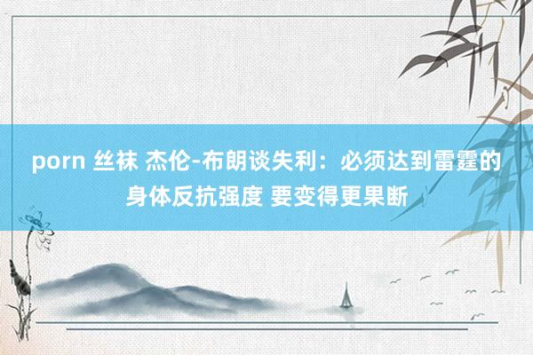 porn 丝袜 杰伦-布朗谈失利：必须达到雷霆的身体反抗强度 要变得更果断