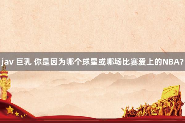 jav 巨乳 你是因为哪个球星或哪场比赛爱上的NBA？