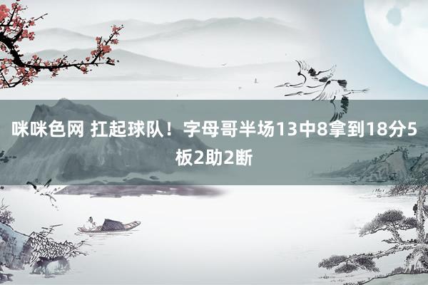 咪咪色网 扛起球队！字母哥半场13中8拿到18分5板2助2断