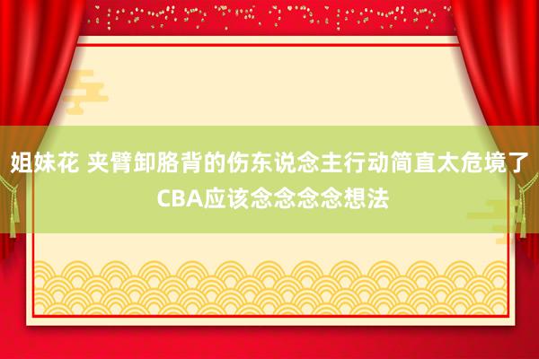 姐妹花 夹臂卸胳背的伤东说念主行动简直太危境了 CBA应该念念念念想法