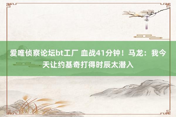 爱唯侦察论坛bt工厂 血战41分钟！马龙：我今天让约基奇打得时辰太潜入