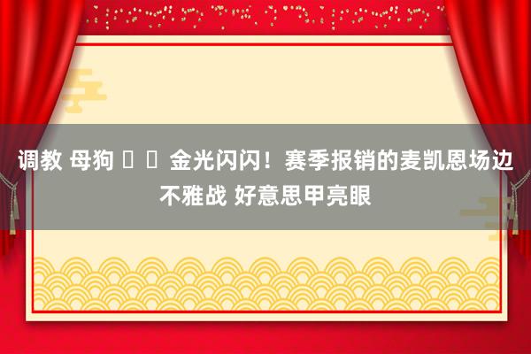 调教 母狗 ✨️金光闪闪！赛季报销的麦凯恩场边不雅战 好意思甲亮眼