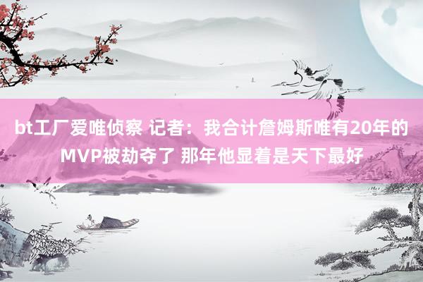 bt工厂爱唯侦察 记者：我合计詹姆斯唯有20年的MVP被劫夺了 那年他显着是天下最好