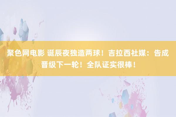 聚色网电影 诞辰夜独造两球！吉拉西社媒：告成晋级下一轮！全队证实很棒！