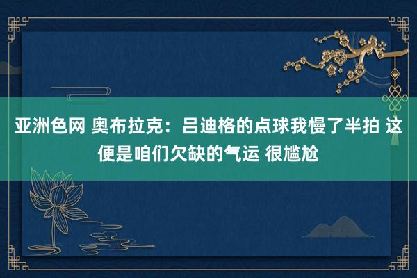亚洲色网 奥布拉克：吕迪格的点球我慢了半拍 这便是咱们欠缺的气运 很尴尬
