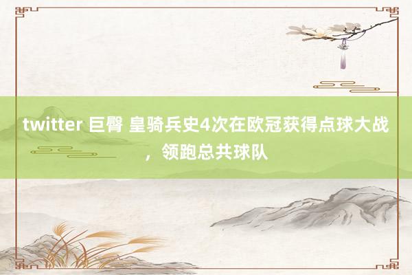 twitter 巨臀 皇骑兵史4次在欧冠获得点球大战，领跑总共球队
