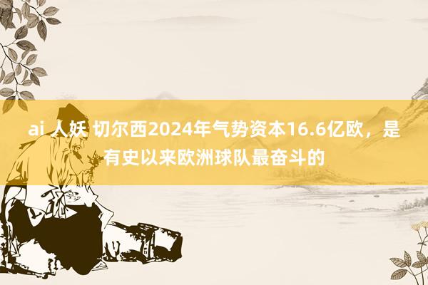 ai 人妖 切尔西2024年气势资本16.6亿欧，是有史以来欧洲球队最奋斗的