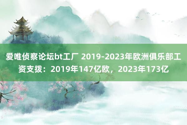 爱唯侦察论坛bt工厂 2019-2023年欧洲俱乐部工资支拨：2019年147亿欧，2023年173亿