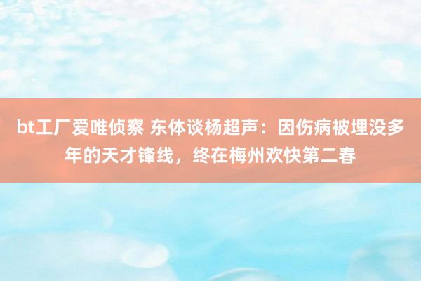 bt工厂爱唯侦察 东体谈杨超声：因伤病被埋没多年的天才锋线，终在梅州欢快第二春