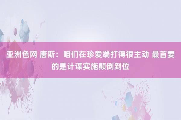 亚洲色网 唐斯：咱们在珍爱端打得很主动 最首要的是计谋实施颠倒到位