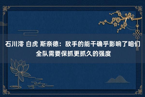石川澪 白虎 斯奈德：敌手的能干确乎影响了咱们 全队需要保抓更抓久的强度