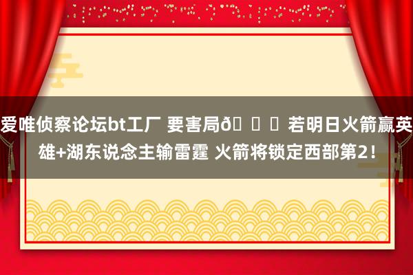 爱唯侦察论坛bt工厂 要害局👀若明日火箭赢英雄+湖东说念主输雷霆 火箭将锁定西部第2！