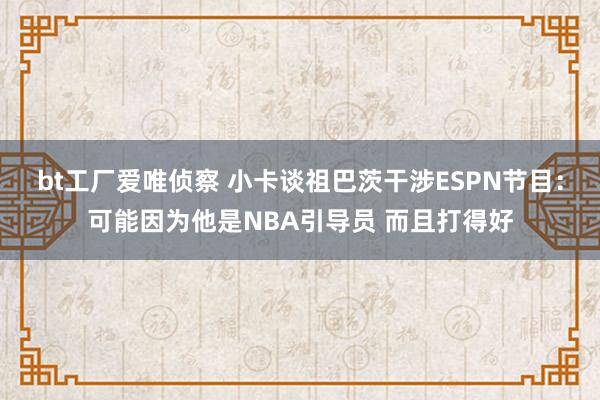 bt工厂爱唯侦察 小卡谈祖巴茨干涉ESPN节目：可能因为他是NBA引导员 而且打得好