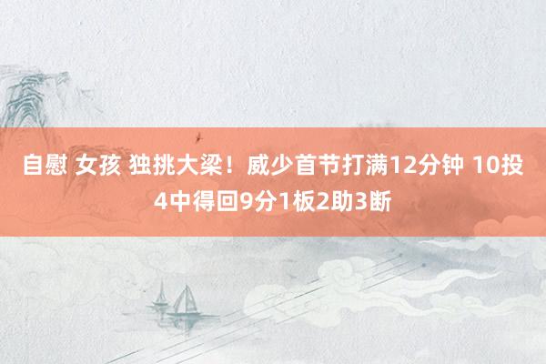 自慰 女孩 独挑大梁！威少首节打满12分钟 10投4中得回9分1板2助3断