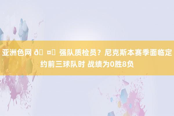 亚洲色网 🤔强队质检员？尼克斯本赛季面临定约前三球队时 战绩为0胜8负