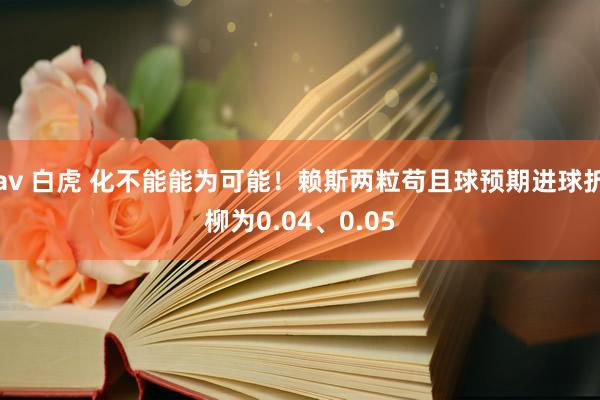 av 白虎 化不能能为可能！赖斯两粒苟且球预期进球折柳为0.04、0.05