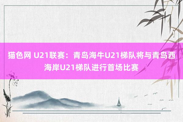 猫色网 U21联赛：青岛海牛U21梯队将与青岛西海岸U21梯队进行首场比赛