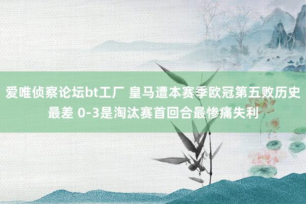 爱唯侦察论坛bt工厂 皇马遭本赛季欧冠第五败历史最差 0-3是淘汰赛首回合最惨痛失利