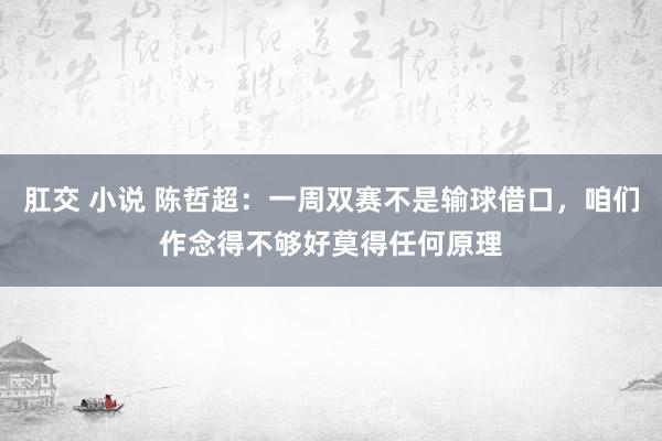 肛交 小说 陈哲超：一周双赛不是输球借口，咱们作念得不够好莫得任何原理