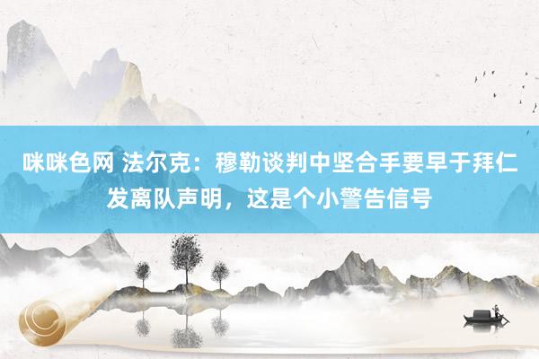 咪咪色网 法尔克：穆勒谈判中坚合手要早于拜仁发离队声明，这是个小警告信号