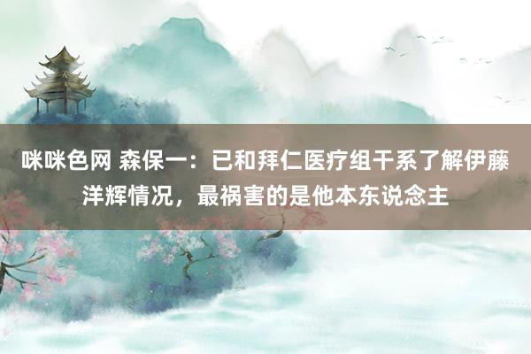 咪咪色网 森保一：已和拜仁医疗组干系了解伊藤洋辉情况，最祸害的是他本东说念主