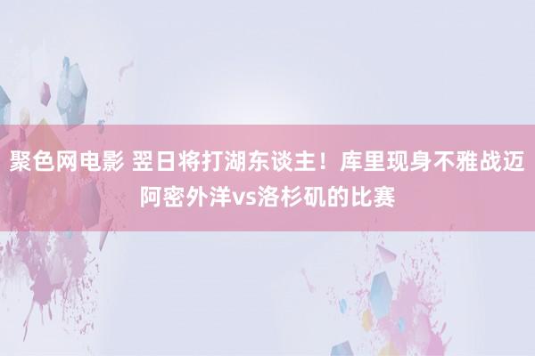 聚色网电影 翌日将打湖东谈主！库里现身不雅战迈阿密外洋vs洛杉矶的比赛